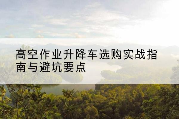 庄浪升降车怎么选-高空作业升降车选购实战指南与避坑要点