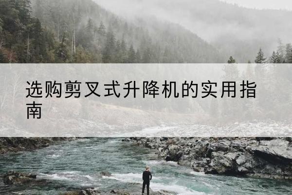 庄浪剪叉式升降机怎么选-选购剪叉式升降机的实用指南