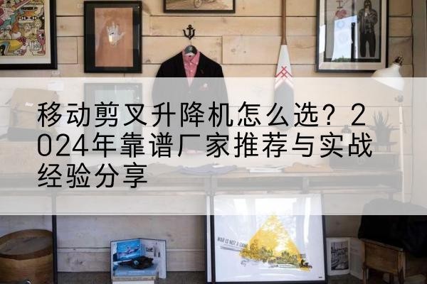 庄浪升降平台厂家推荐-移动剪叉升降机怎么选?2024年靠谱厂家推荐与实战经验分享