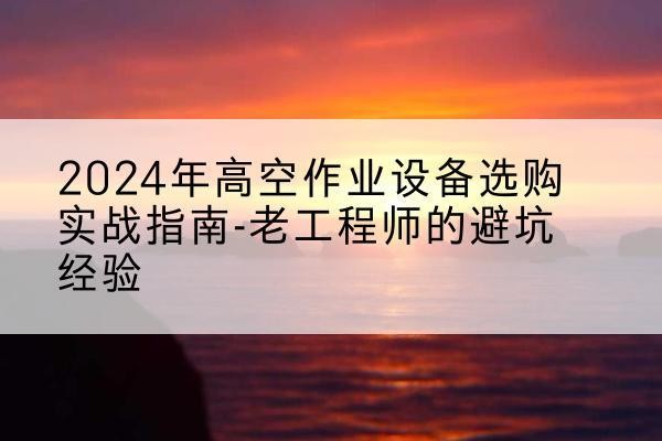 庄浪高空作业升降机厂家推荐-2024年高空作业设备选购实战指南-老工程师的避坑经验