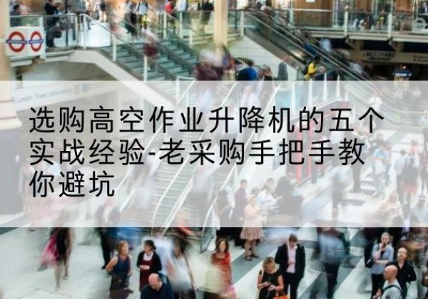 庄浪高空作业升降机厂家-选购高空作业升降机的五个实战经验-老采购手把手教你避坑