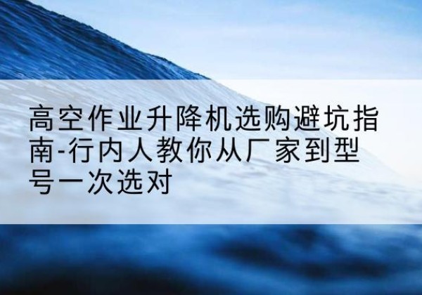 庄浪升降平台厂家-高空作业升降机选购避坑指南-行内人教你从厂家到型号一次选对