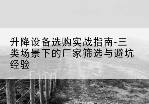 庄浪移动式升降机厂家推荐-升降设备选购实战指南-三类场景下的厂家筛选与避坑经验