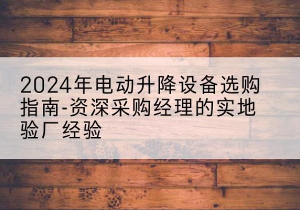 庄浪电动剪叉升降平台厂家-2024年电动升降设备选购指南-资深采购经理的实地验厂经验