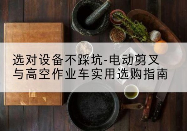 庄浪电动剪叉升降平台怎么选-选对设备不踩坑-电动剪叉与高空作业车实用选购指南