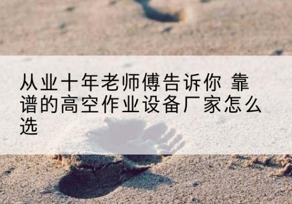 庄浪高空作业升降机厂家推荐-从业十年老师傅告诉你 靠谱的高空作业设备厂家怎么选
