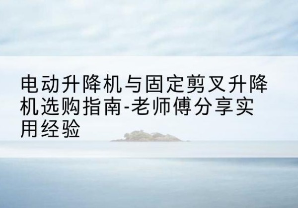 庄浪电动升降机怎么选-电动升降机与固定剪叉升降机选购指南-老师傅分享实用经验