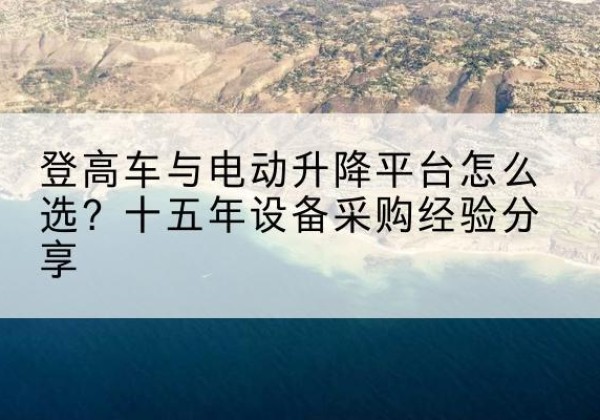 庄浪登高车厂家厂家-登高车与电动升降平台怎么选？十五年设备采购经验分享