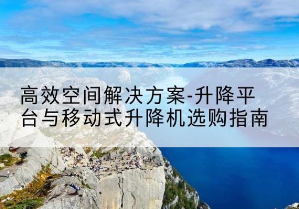 庄浪升降平台厂家-*空间解决方案-升降平台与移动式升降机选购指南