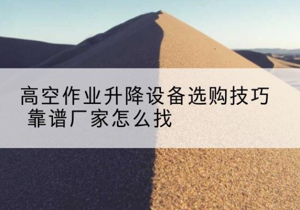 庄浪电动升降平台厂家推荐-高空作业升降设备选购技巧 靠谱厂家怎么找