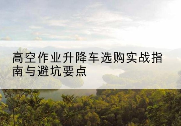 庄浪升降车怎么选-高空作业升降车选购实战指南与避坑要点