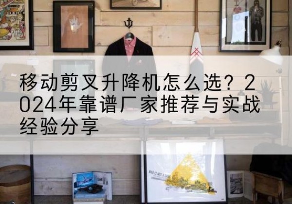 庄浪升降平台厂家推荐-移动剪叉升降机怎么选？2024年靠谱厂家推荐与实战经验分享