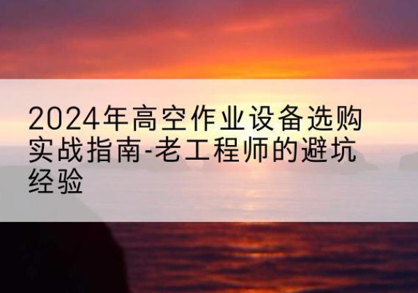 庄浪高空作业升降机厂家推荐-2024年高空作业设备选购实战指南-老工程师的避坑经验