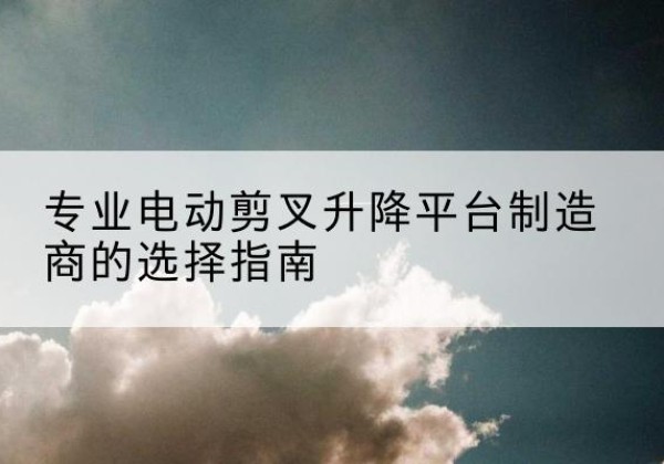 庄浪电动剪叉升降平台厂家-专业电动剪叉升降平台制造商的选择指南